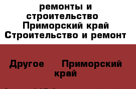 ремонты и строительство - Приморский край Строительство и ремонт » Другое   . Приморский край